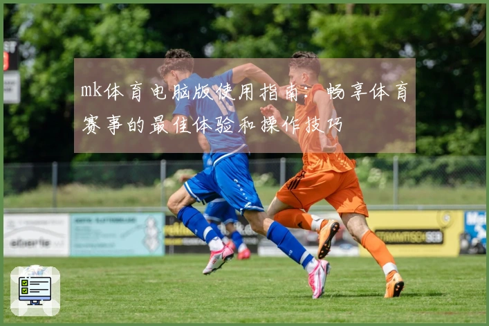 mk体育电脑版使用指南：畅享体育赛事的最佳体验和操作技巧