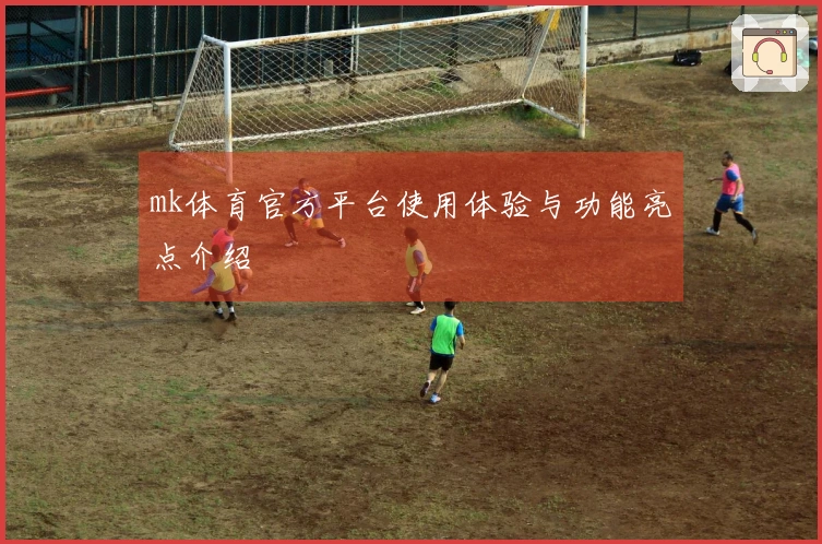 mk体育官方平台使用体验与功能亮点介绍