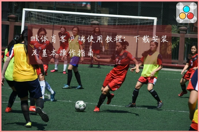 mk体育客户端使用教程：下载安装及基本操作指南