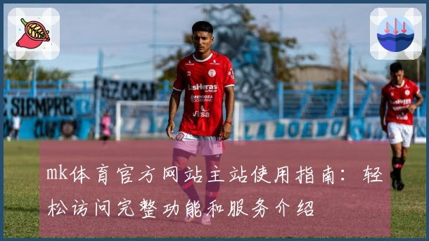 mk体育官方网站主站使用指南：轻松访问完整功能和服务介绍