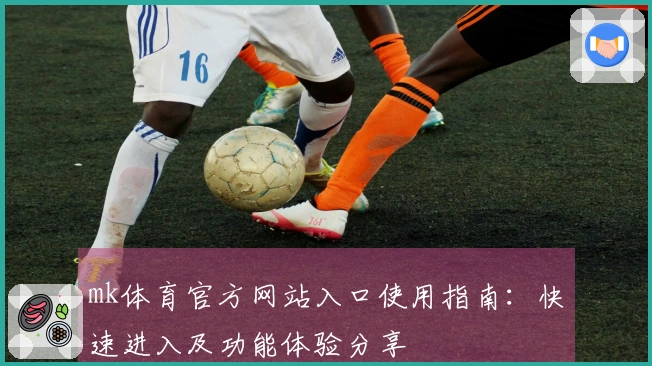 mk体育官方网站入口使用指南：快速进入及功能体验分享
