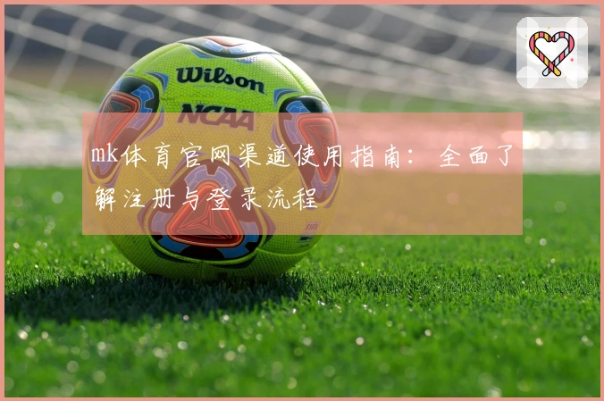 mk体育官网渠道使用指南：全面了解注册与登录流程