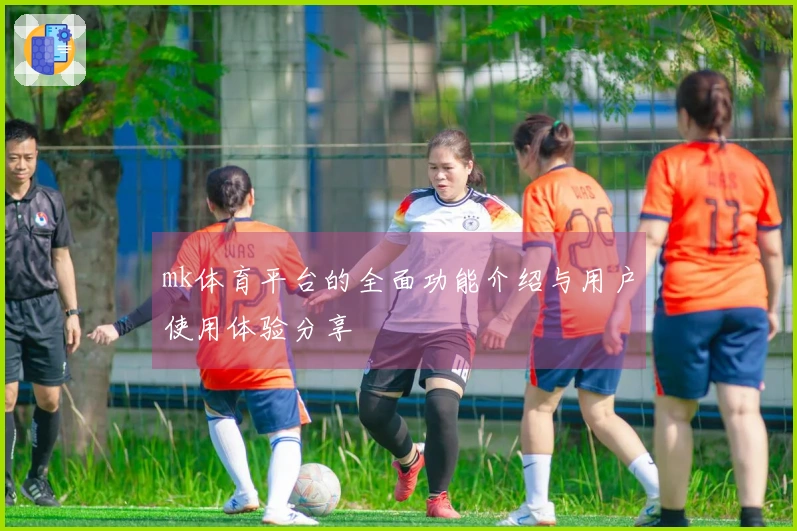 mk体育平台的全面功能介绍与用户使用体验分享