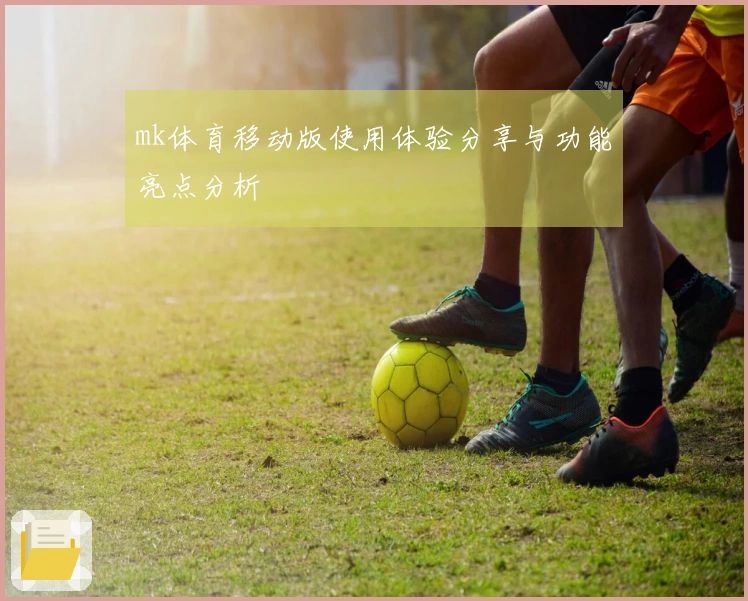 mk体育移动版使用体验分享与功能亮点分析