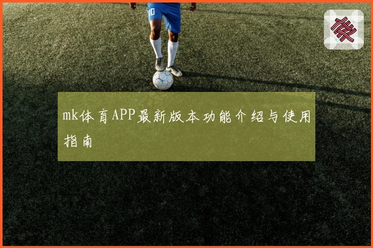 mk体育APP最新版本功能介绍与使用指南