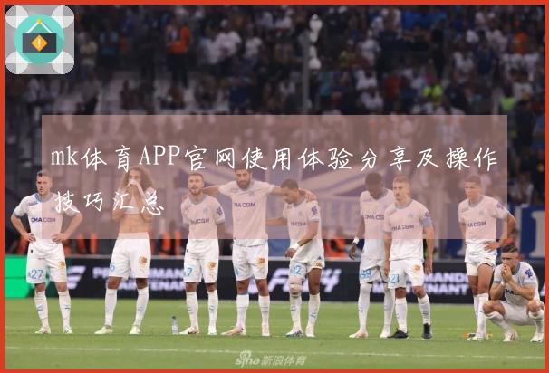 mk体育APP官网使用体验分享及操作技巧汇总
