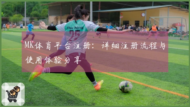 MK体育平台注册：详细注册流程与使用体验分享