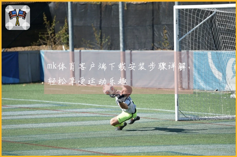 mk体育客户端下载安装步骤详解，轻松享受运动乐趣