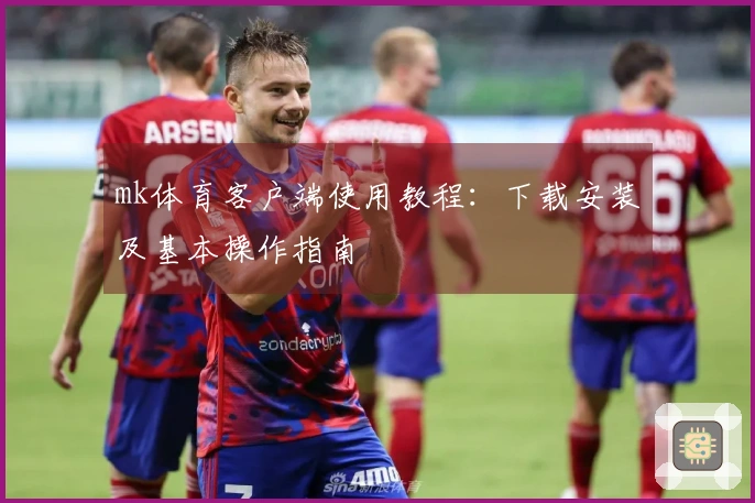 mk体育客户端使用教程：下载安装及基本操作指南