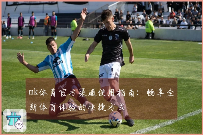 mk体育官方渠道使用指南：畅享全新体育体验的快捷方式