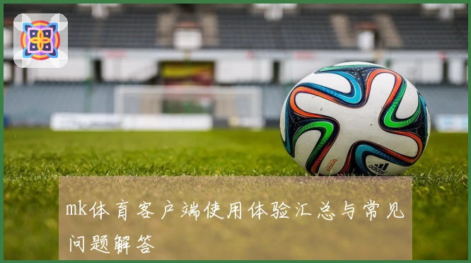 mk体育客户端使用体验汇总与常见问题解答