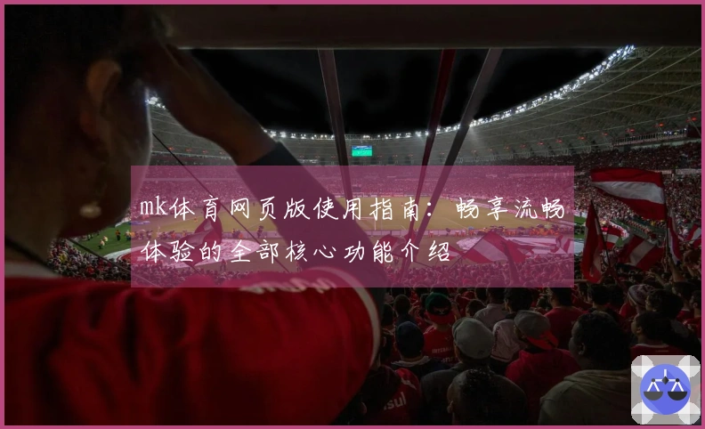 mk体育网页版使用指南：畅享流畅体验的全部核心功能介绍