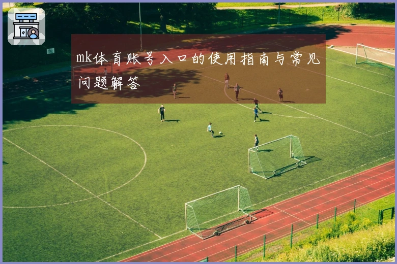 mk体育账号入口的使用指南与常见问题解答