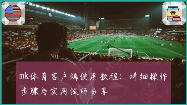 mk体育客户端使用教程：详细操作步骤与实用技巧分享